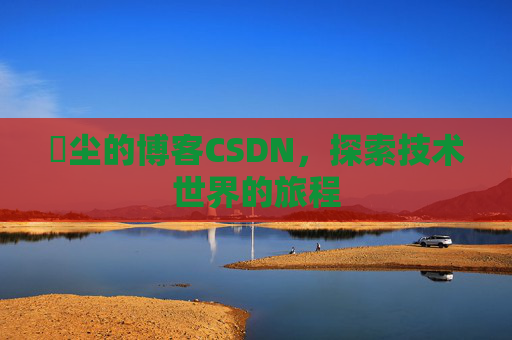 玦尘的博客CSDN，探索技术世界的旅程